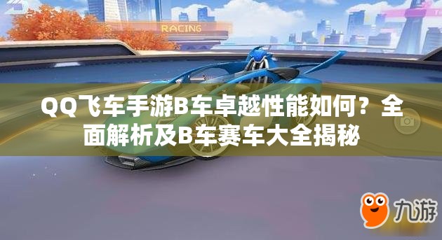 QQ飞车手游B车卓越性能如何？全面解析及B车赛车大全揭秘