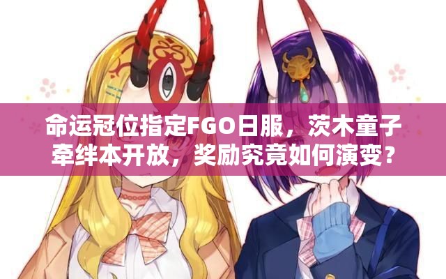 命运冠位指定FGO日服，茨木童子牵绊本开放，奖励究竟如何演变？