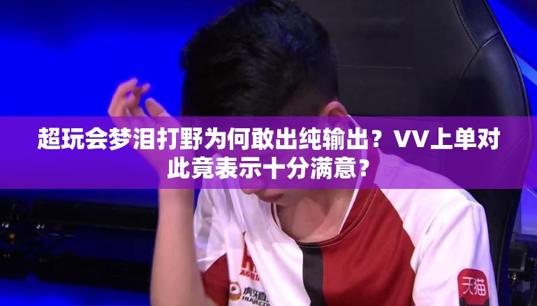 超玩会梦泪打野为何敢出纯输出？VV上单对此竟表示十分满意？