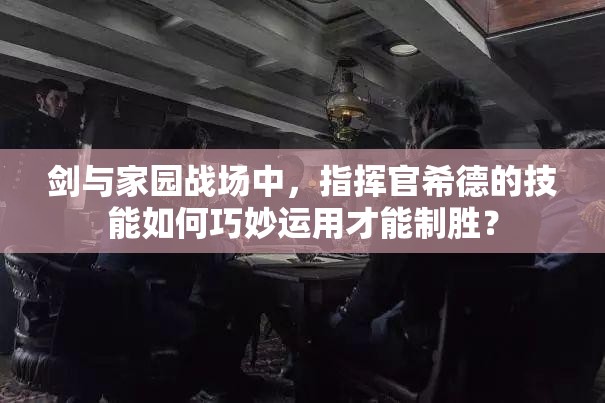 剑与家园战场中，指挥官希德的技能如何巧妙运用才能制胜？