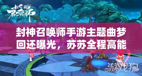 封神召唤师手游主题曲梦回还曝光，苏苏全程高能表现引悬念？