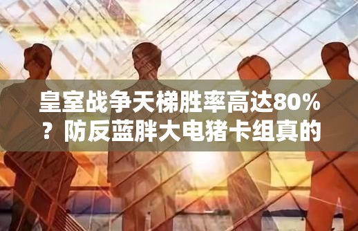 皇室战争天梯胜率高达80%？防反蓝胖大电猪卡组真的这么强？