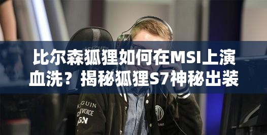 比尔森狐狸如何在MSI上演血洗？揭秘狐狸S7神秘出装与天赋配置？