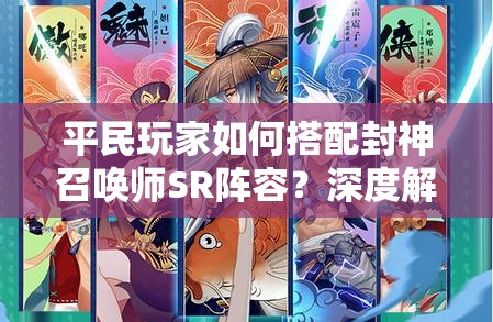 平民玩家如何搭配封神召唤师SR阵容？深度解析带你揭秘！