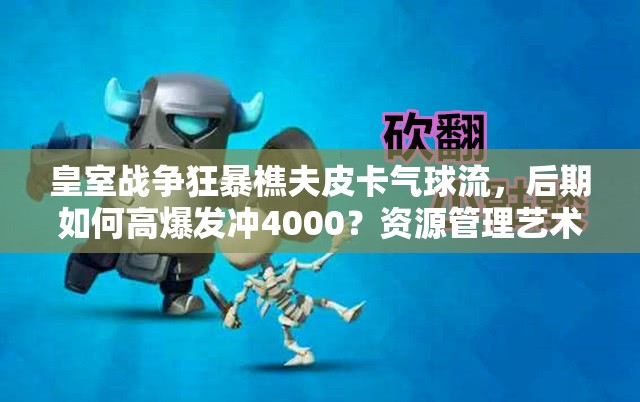 皇室战争狂暴樵夫皮卡气球流，后期如何高爆发冲4000？资源管理艺术揭秘！