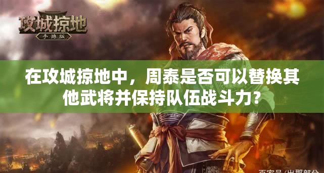 在攻城掠地中，周泰是否可以替换其他武将并保持队伍战斗力？