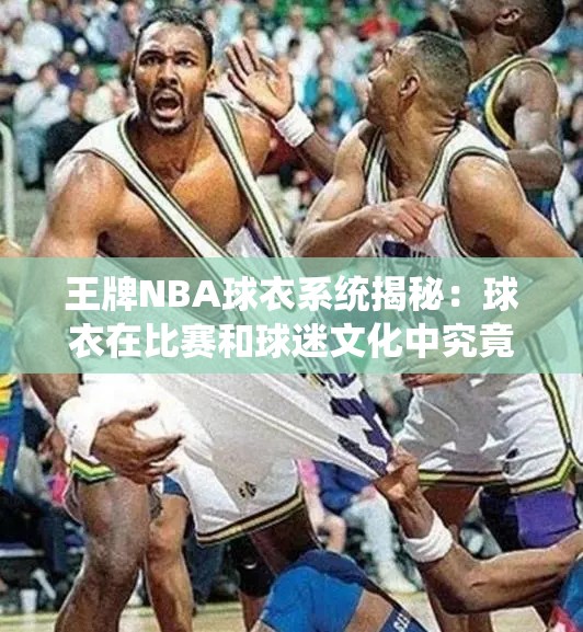 王牌NBA球衣系统揭秘：球衣在比赛和球迷文化中究竟扮演着怎样的重要角色？