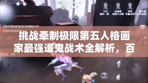 挑战牵制极限第五人格画家最强遛鬼战术全解析，百秒博弈制胜法则助你称霸庄园